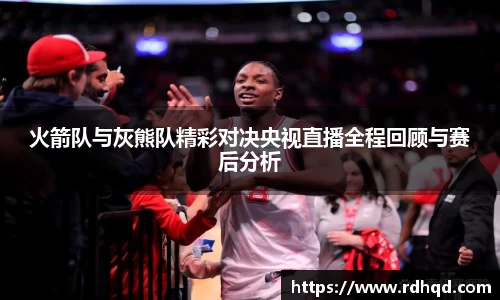 火箭队与灰熊队精彩对决央视直播全程回顾与赛后分析