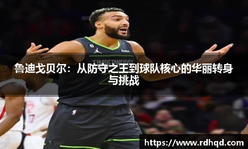 鲁迪戈贝尔：从防守之王到球队核心的华丽转身与挑战