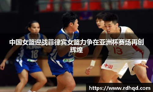 中国女篮迎战菲律宾女篮力争在亚洲杯赛场再创辉煌