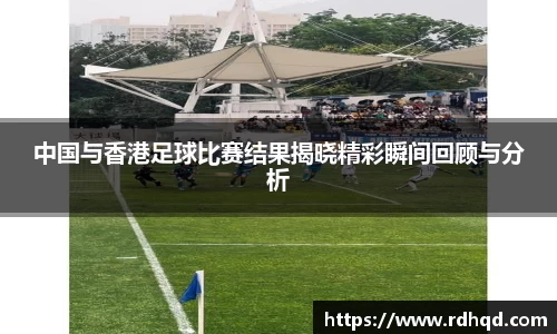 中国与香港足球比赛结果揭晓精彩瞬间回顾与分析