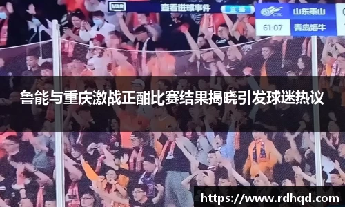 鲁能与重庆激战正酣比赛结果揭晓引发球迷热议