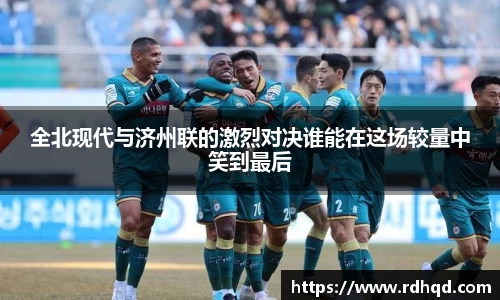 全北现代与济州联的激烈对决谁能在这场较量中笑到最后